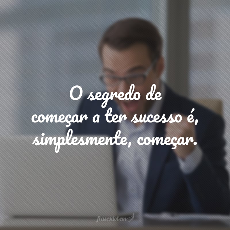 O segredo de começar a ter sucesso é, simplesmente, começar.