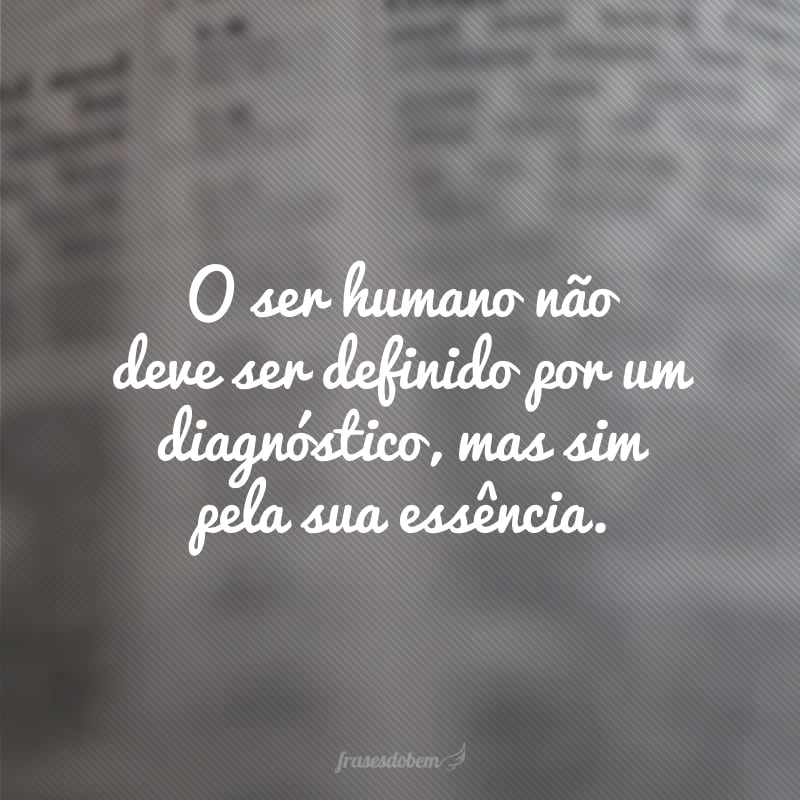 O ser humano não deve ser definido por um diagnóstico, mas sim pela sua essência. 