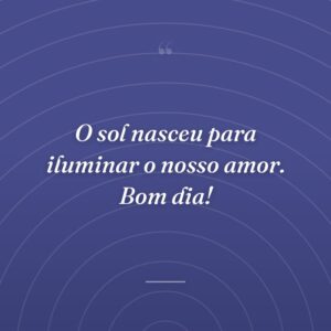O sol nasceu para iluminar o nosso amor. Bom dia!
