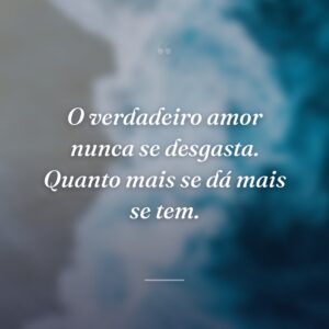 O verdadeiro amor nunca se desgasta. Quanto mais se dá mais se tem.
