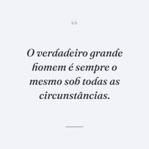 O verdadeiro grande homem é sempre o mesmo sob todas as circunstâncias.