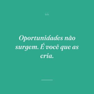 Oportunidades não surgem. É você que as cria.
