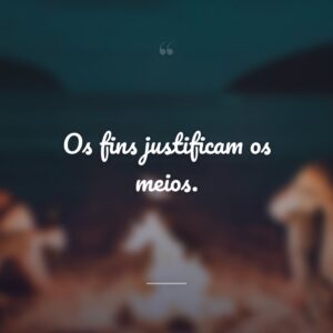 Os fins justificam os meios.