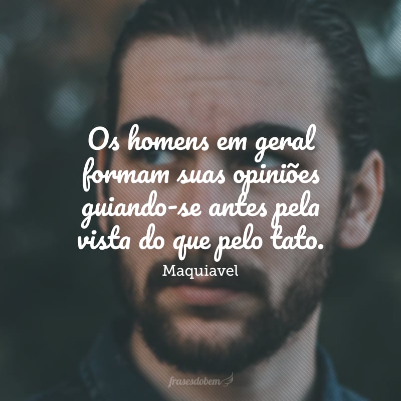 Os homens em geral formam suas opiniões guiando-se antes pela vista do que pelo tato, pois todos sabem ver, mas poucos sentir. Cada qual vê o que parecemos ser, poucos sentem o que realmente somos.