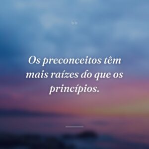 Os preconceitos têm mais raízes do que os princípios.