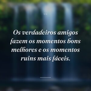 Os verdadeiros amigos fazem os momentos bons melhores e os momentos ruins mais fáceis.