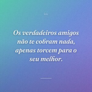 Os verdadeiros amigos não te cobram nada, apenas torcem para o seu melhor.