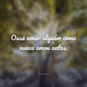 Ouse amar alguém como nunca amou antes.