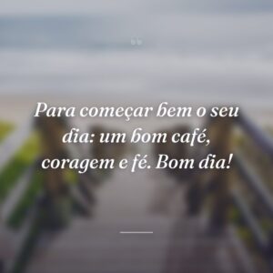 Para começar bem o seu dia: um bom café, coragem e fé. Bom dia!