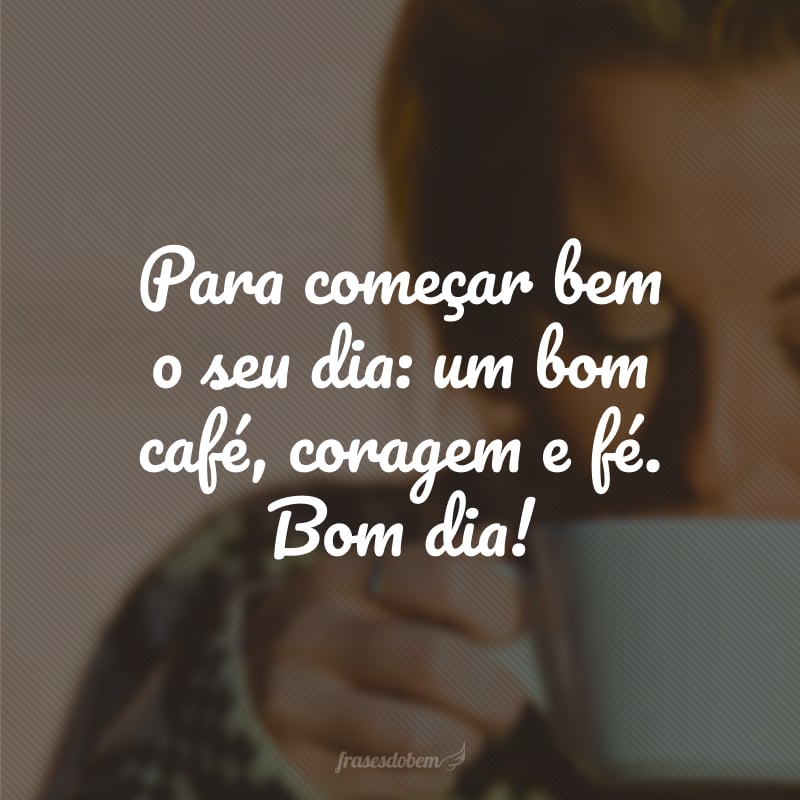 Para começar bem o seu dia: um bom café, coragem e fé. Bom dia!