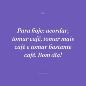 Para hoje: acordar, tomar café, tomar mais café e tomar bastante café. Bom dia!