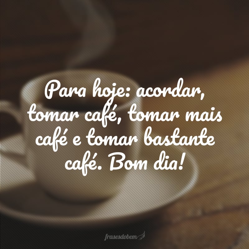 Para hoje: acordar, tomar café, tomar mais café e tomar bastante café. Bom dia!