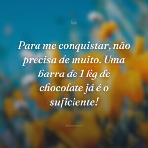 Para me conquistar, não precisa de muito. Uma barra de 1 kg de chocolate já é o suficiente!