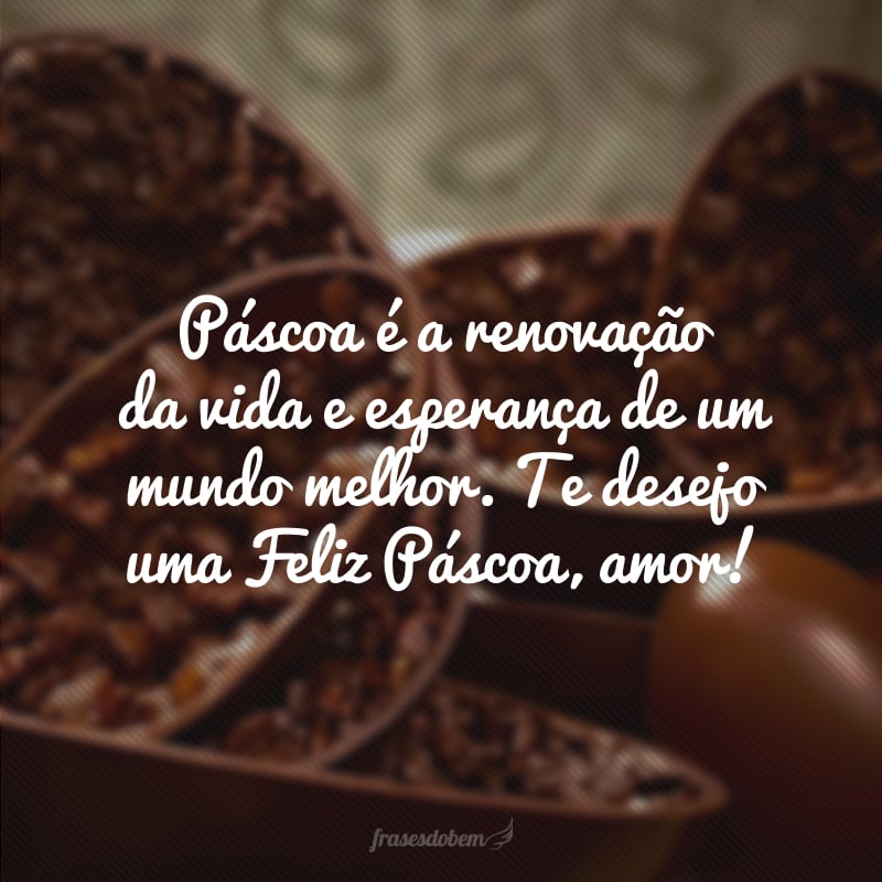 Páscoa é a renovação da vida e esperança de um mundo melhor. Te desejo uma Feliz Páscoa, amor!