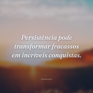 Persistência pode transformar fracassos em incríveis conquistas.