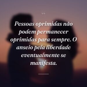 Pessoas oprimidas não podem permanecer oprimidas para sempre. O anseio pela liberdade eventualmente se manifesta.