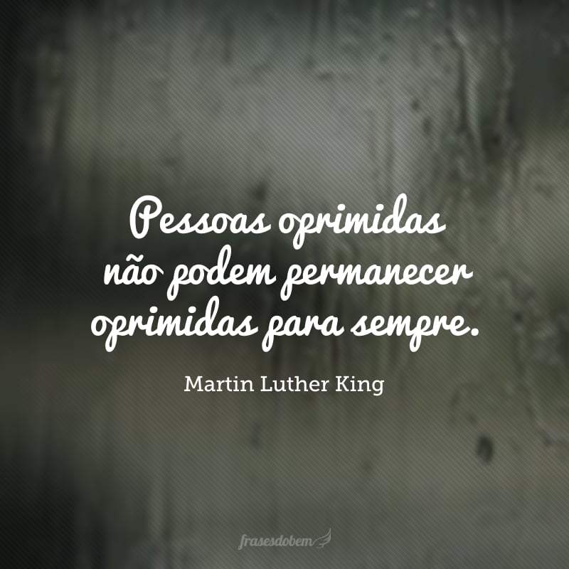 Pessoas oprimidas não podem permanecer oprimidas para sempre. O anseio pela liberdade eventualmente se manifesta.