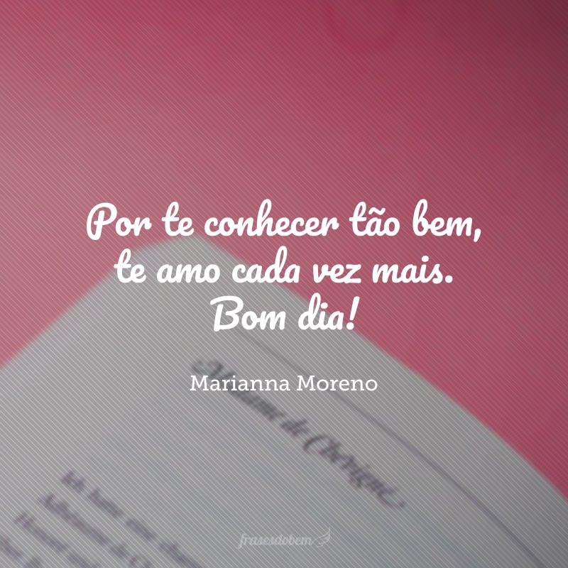 Por te conhecer tão bem, te amo cada vez mais. Bom dia!