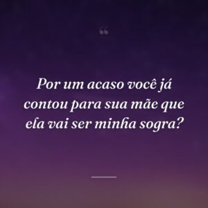 Por um acaso você já contou para sua mãe que ela vai ser minha sogra?