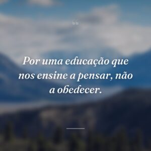 Por uma educação que nos ensine a pensar, não a obedecer.