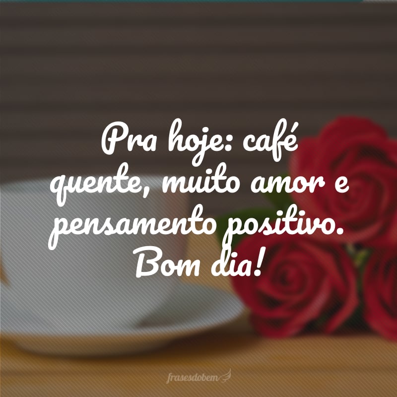 Pra hoje: café quente, muito amor e pensamento positivo. Bom dia!