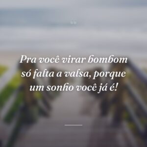 Pra você virar bombom só falta a valsa, porque um sonho você já é!