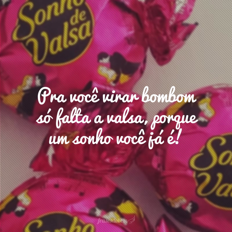 Pra você virar bombom só falta a valsa, porque um sonho você já é!