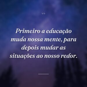 Primeiro a educação muda nossa mente, para depois mudar as situações ao nosso redor.