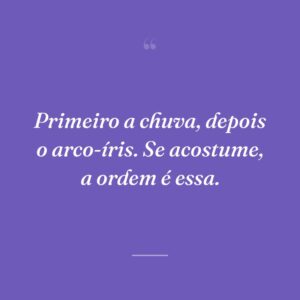 Primeiro a chuva, depois o arco-íris. Se acostume, a ordem é essa.
