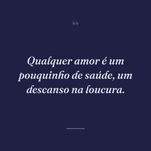 Qualquer amor é um pouquinho de saúde, um descanso na loucura.