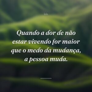 Quando a dor de não estar vivendo for maior que o medo da mudança, a pessoa muda.