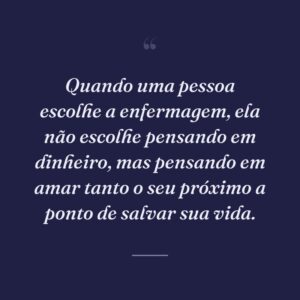 Quando uma pessoa escolhe a enfermagem, ela não escolhe pensando em dinheiro, mas pensando em amar tanto o seu próximo a ponto de salvar sua vida.