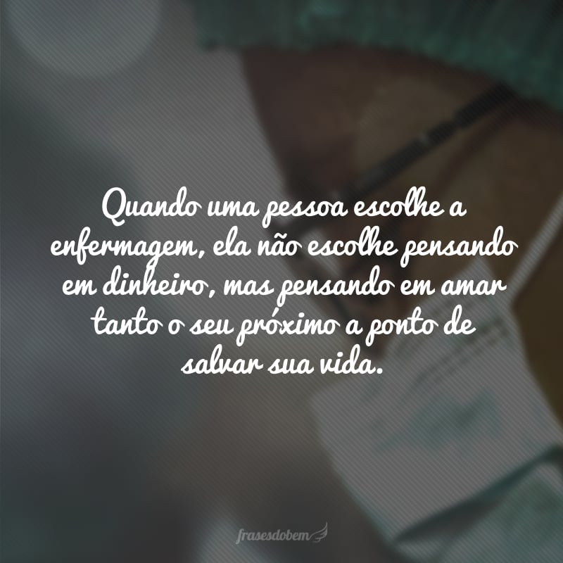 Quando uma pessoa escolhe a enfermagem, ela não escolhe pensando em dinheiro, mas pensando em amar tanto o seu próximo a ponto de salvar sua vida. 