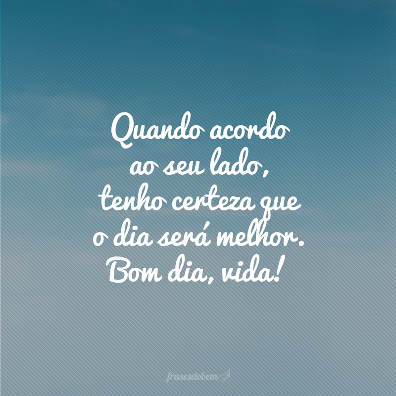 Quando acordo ao seu lado, tenho certeza que o dia será melhor. Bom dia, vida!