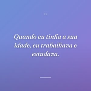 Quando eu tinha a sua idade, eu trabalhava e estudava.