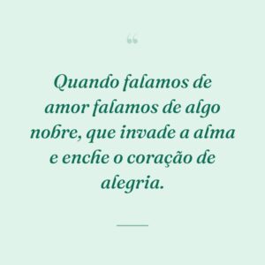 Quando falamos de amor falamos de algo nobre, que invade a alma e enche o coração de alegria.