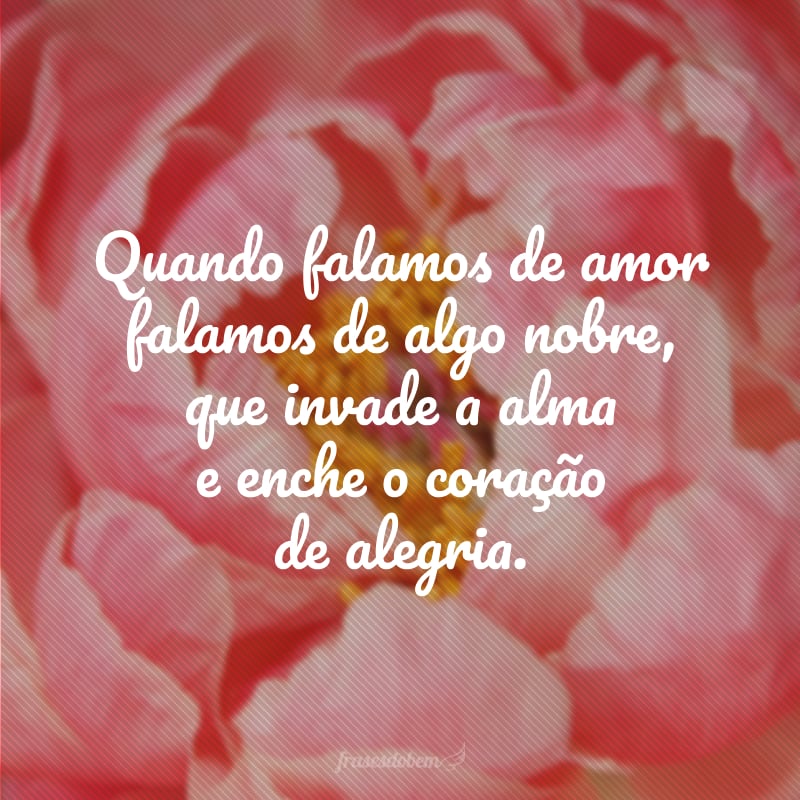 Quando falamos de amor falamos de algo nobre, que invade a alma e enche o coração de alegria.