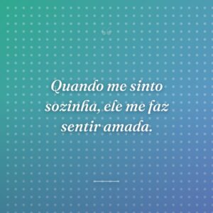 Quando me sinto sozinha, ele me faz sentir amada.
