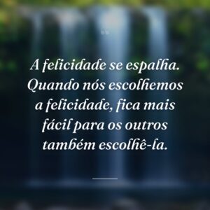 A felicidade se espalha. Quando nós escolhemos a felicidade, fica mais fácil para os outros também escolhê-la.