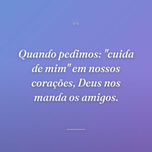 Quando pedimos: ''cuida de mim'' em nossos corações, Deus nos manda os amigos.