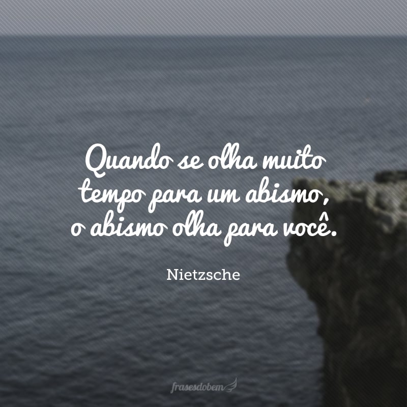 Quando se olha muito tempo para um abismo, o abismo olha para você.