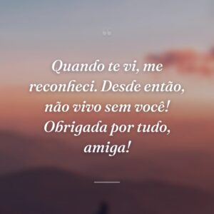 Quando te vi, me reconheci. Desde então, não vivo sem você! Obrigada por tudo, amiga!