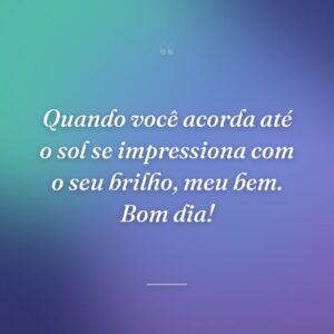 Quando você acorda até o sol se impressiona com o seu brilho, meu bem. Bom dia!