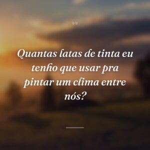 Quantas latas de tinta eu tenho que usar pra pintar um clima entre nós?