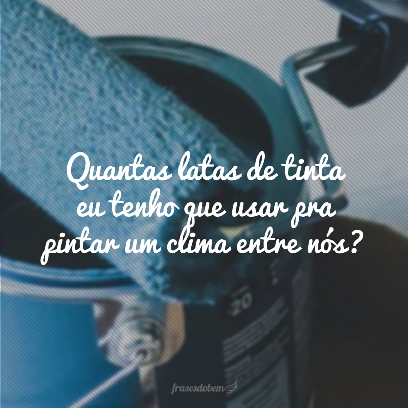 Quantas latas de tinta eu tenho que usar pra pintar um clima entre nós?