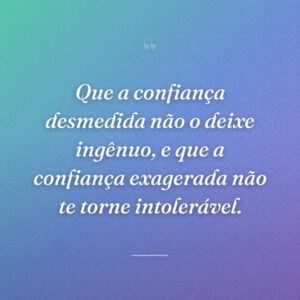 Que a confiança desmedida não o deixe ingênuo, e que a confiança exagerada não te torne intolerável.