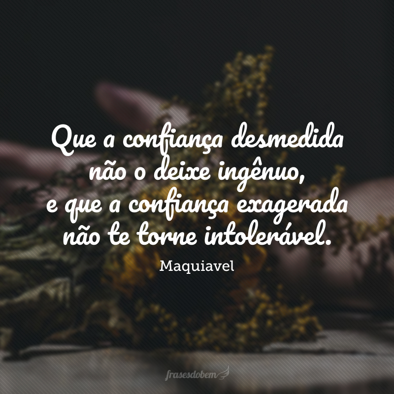 Que a confiança desmedida não o deixe ingênuo, e que a confiança exagerada não te torne intolerável.