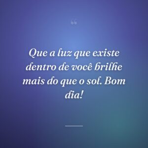 Que a luz que existe dentro de você brilhe mais do que o sol. Bom dia!