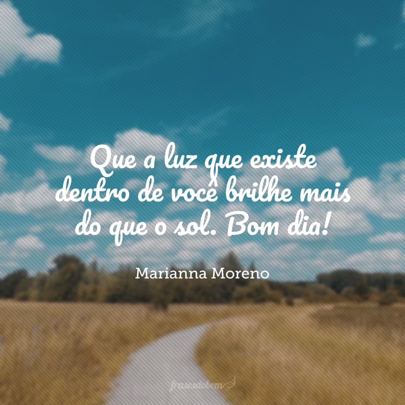 Que a luz que existe dentro de você brilhe mais do que o sol. Bom dia!