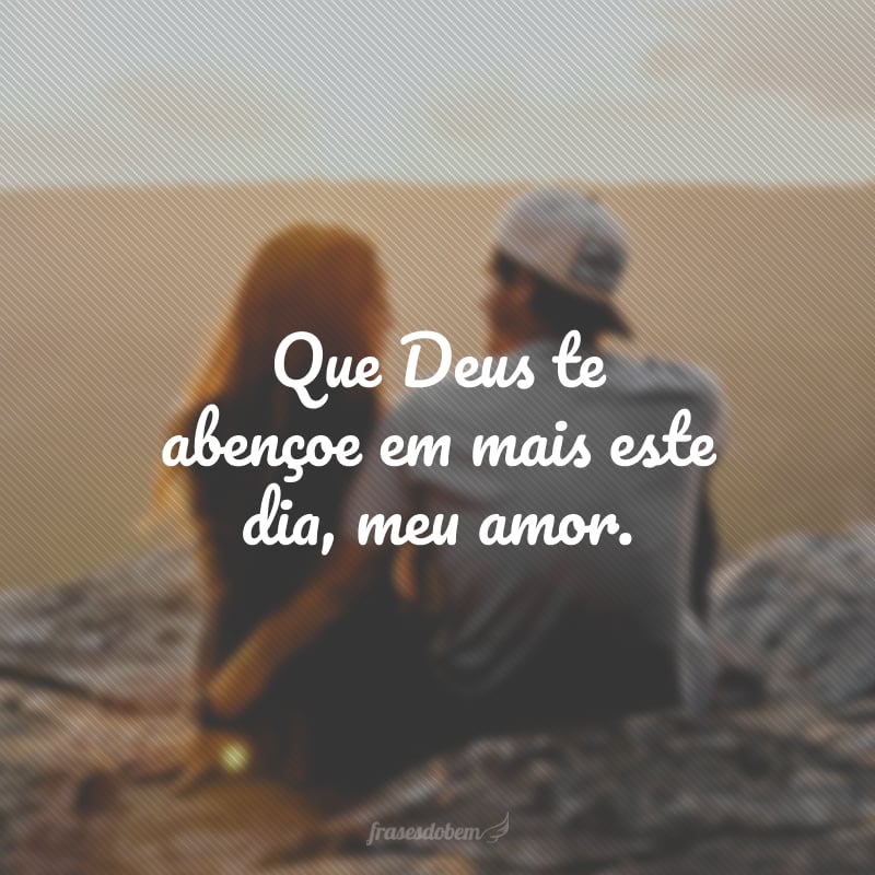 Que Deus te abençoe em mais este dia, meu amor.